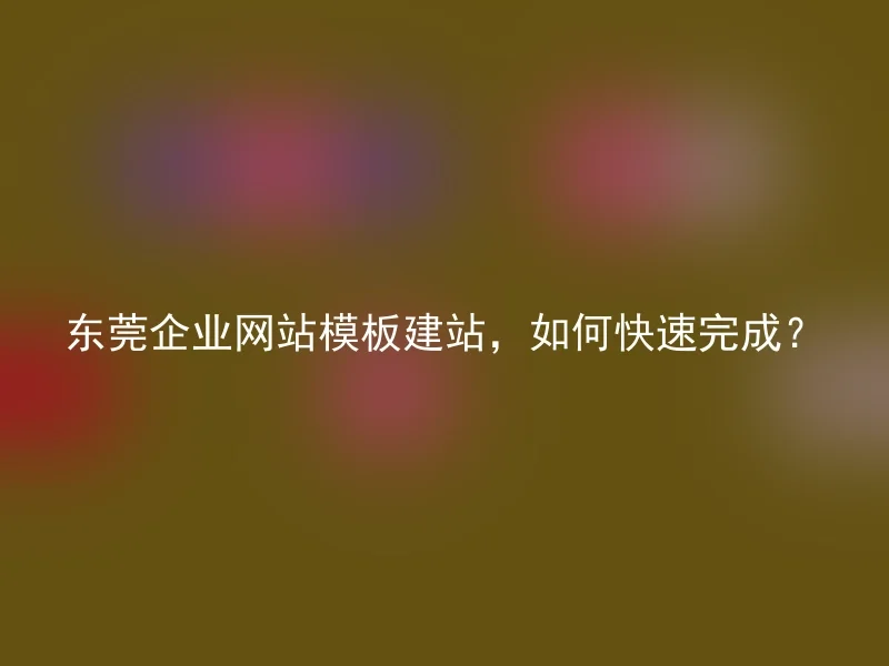 东莞企业网站模板建站,如何快速完成?