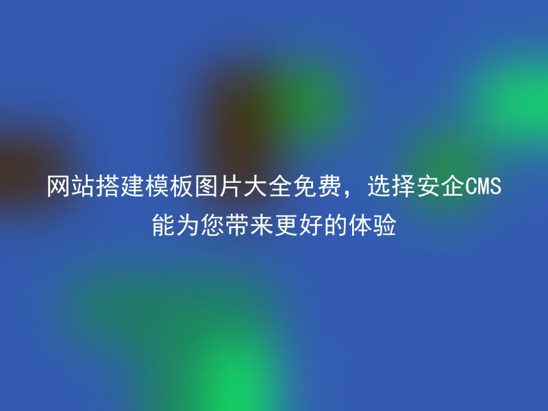 网站搭建模板图片大全免费,选择安企CMS能为您带来更好的体验