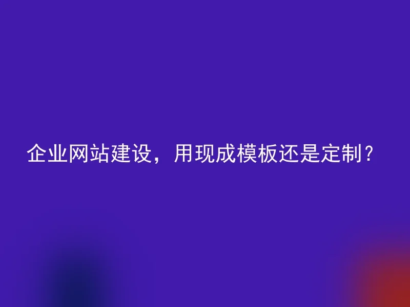企业网站建设,用现成模板还是定制?