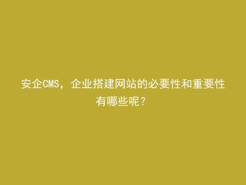 安企CMS,企业搭建网站的必要性和重要性有哪些呢?