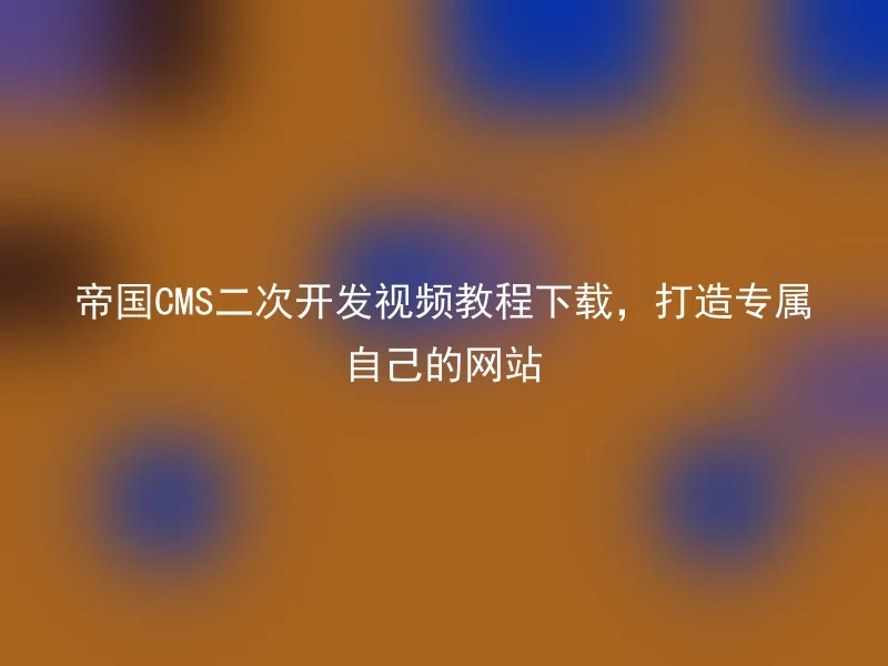 帝国CMS二次开发视频教程下载,打造专属自己的网站