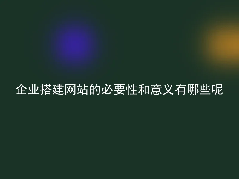 企业搭建网站的必要性和意义有哪些呢
