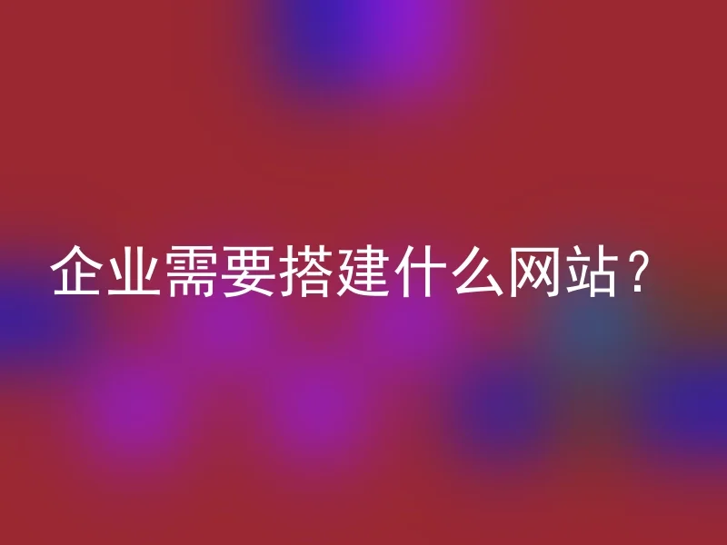 企业需要搭建什么网站?