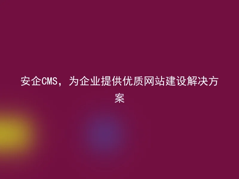 安企CMS,为企业提供优质网站建设解决方案