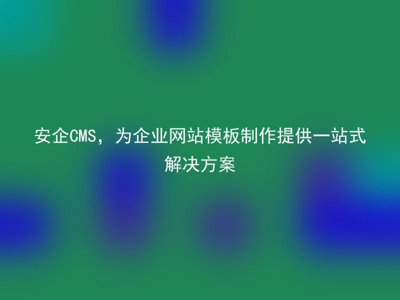 安企CMS,为企业网站模板制作提供一站式解决方案