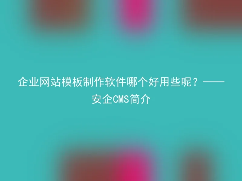 企业网站模板制作软件哪个好用些呢?——安企CMS简介