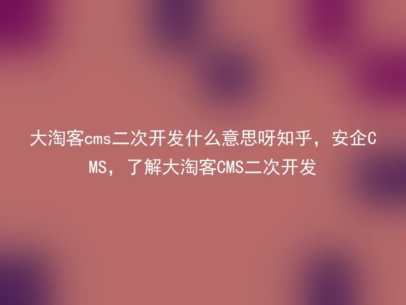大淘客cms二次开发什么意思呀知乎,安企CMS,了解大淘客CMS二次开发