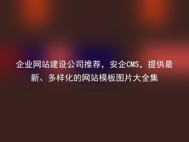 企业网站建设公司推荐,安企CMS,提供最新、多样化的网站模板图片大全集