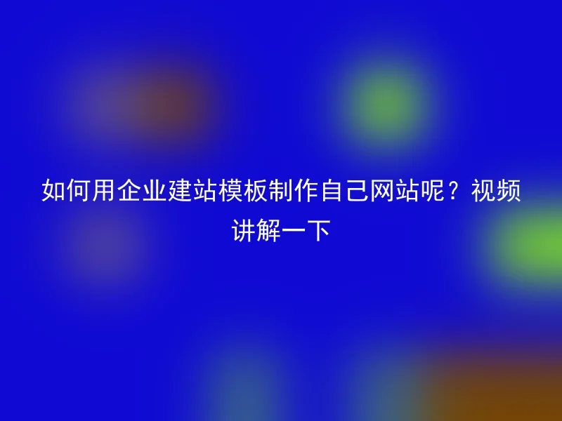 如何用企业建站模板制作自己网站呢?视频讲解一下