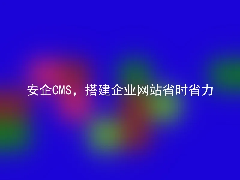 安企CMS,搭建企业网站省时省力