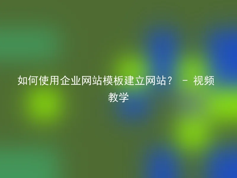 如何使用企业网站模板建立网站? - 视频教学