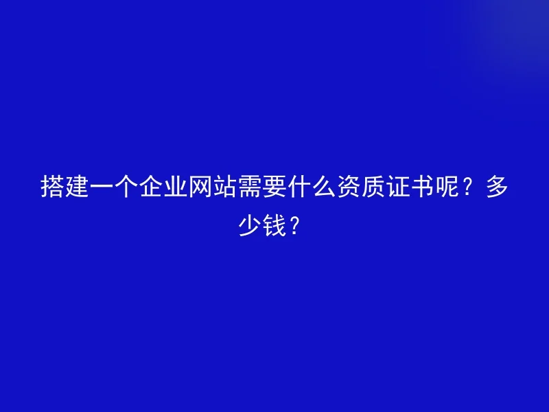 搭建一个企业网站需要什么资质证书呢?多少钱?