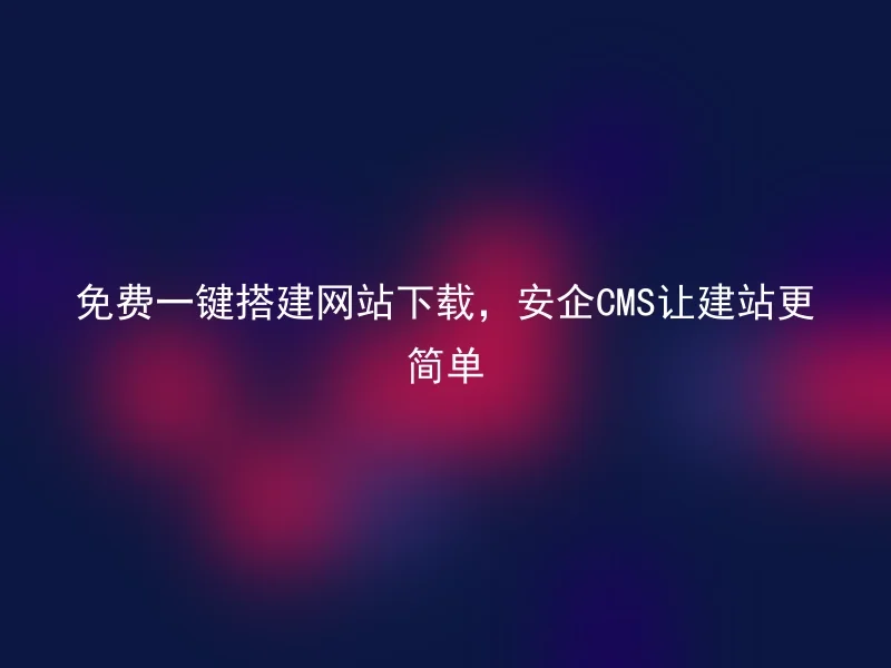 免费一键搭建网站下载,安企CMS让建站更简单