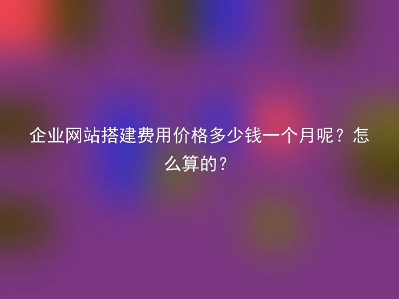 企业网站搭建费用价格多少钱一个月呢?怎么算的?