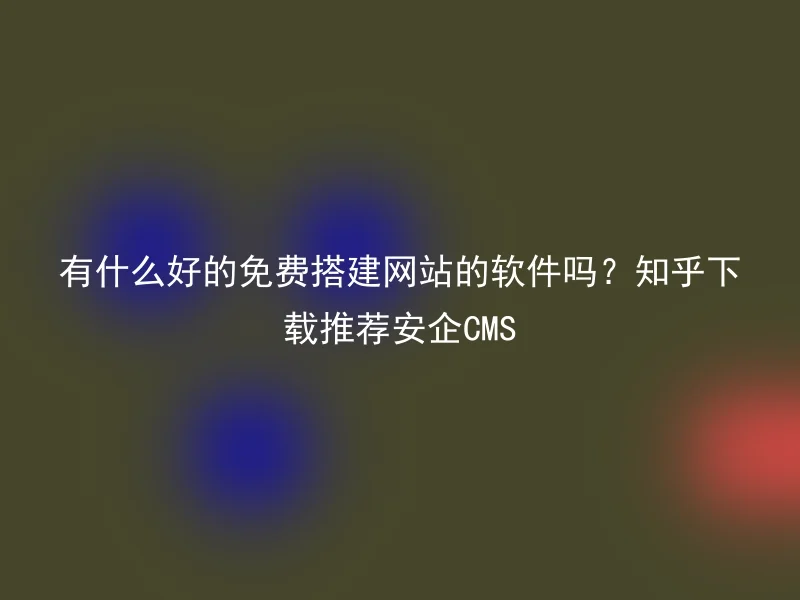 有什么好的免费搭建网站的软件吗?知乎下载推荐安企CMS