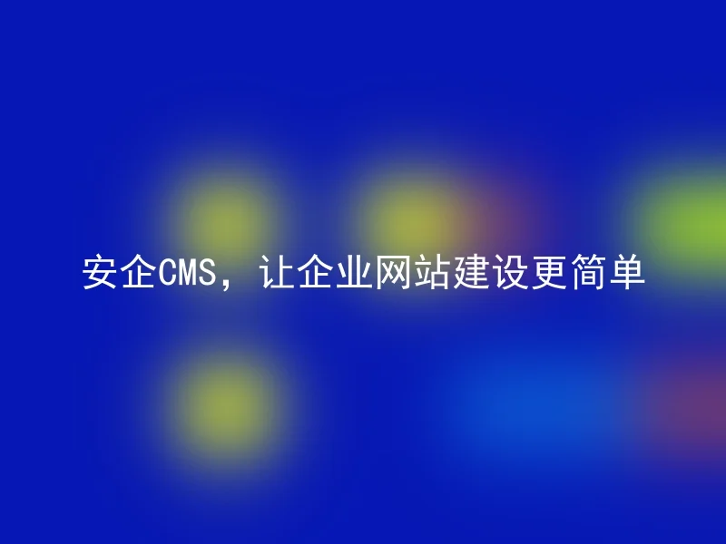安企CMS,让企业网站建设更简单