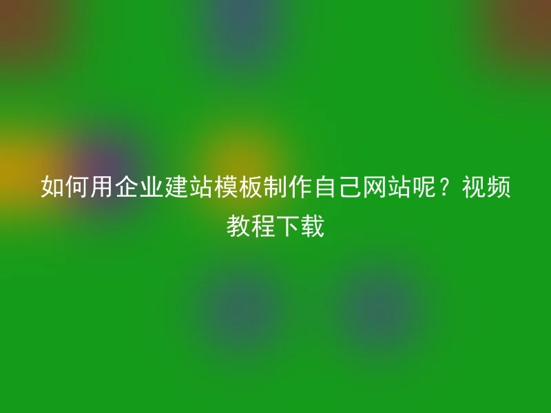 如何用企业建站模板制作自己网站呢?视频教程下载
