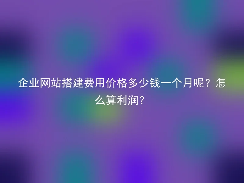 企业网站搭建费用价格多少钱一个月呢?怎么算利润?