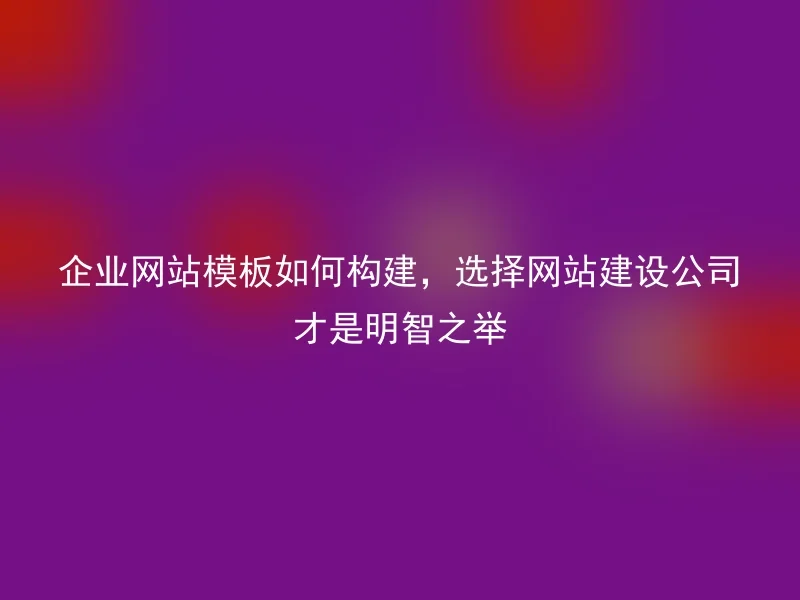 企业网站模板如何构建,选择网站建设公司才是明智之举