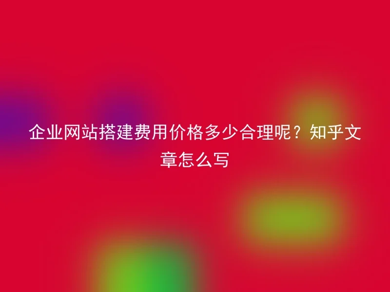 企业网站搭建费用价格多少合理呢?知乎文章怎么写