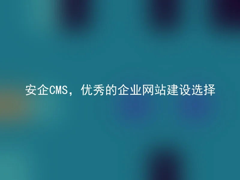 安企CMS,优秀的企业网站建设选择