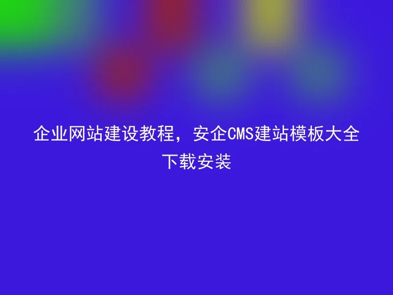 企业网站建设教程,安企CMS建站模板大全下载安装