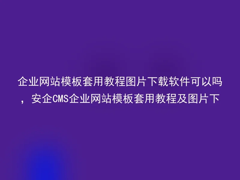企业网站模板套用教程图片下载软件可以吗,安企CMS企业网站模板套用教程及图片下载