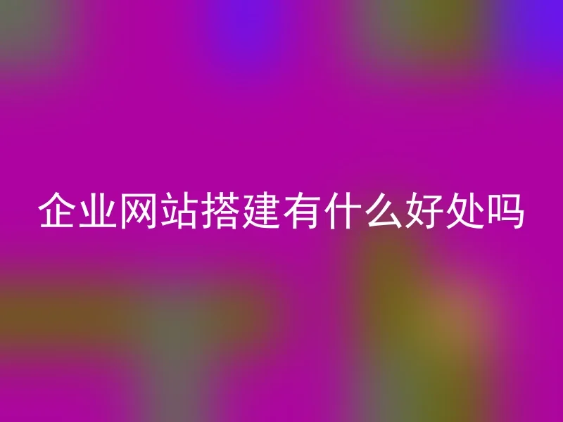 企业网站搭建有什么好处吗