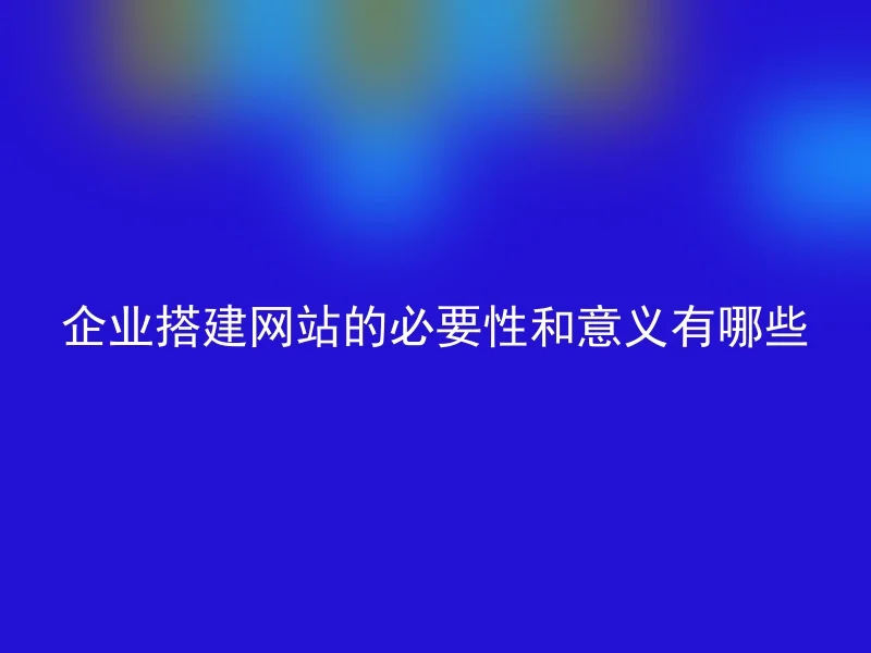 企业搭建网站的必要性和意义有哪些