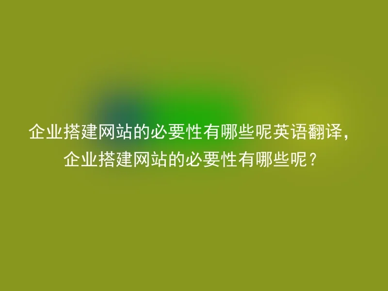 企业搭建网站的必要性有哪些呢英语翻译,企业搭建网站的必要性有哪些呢?