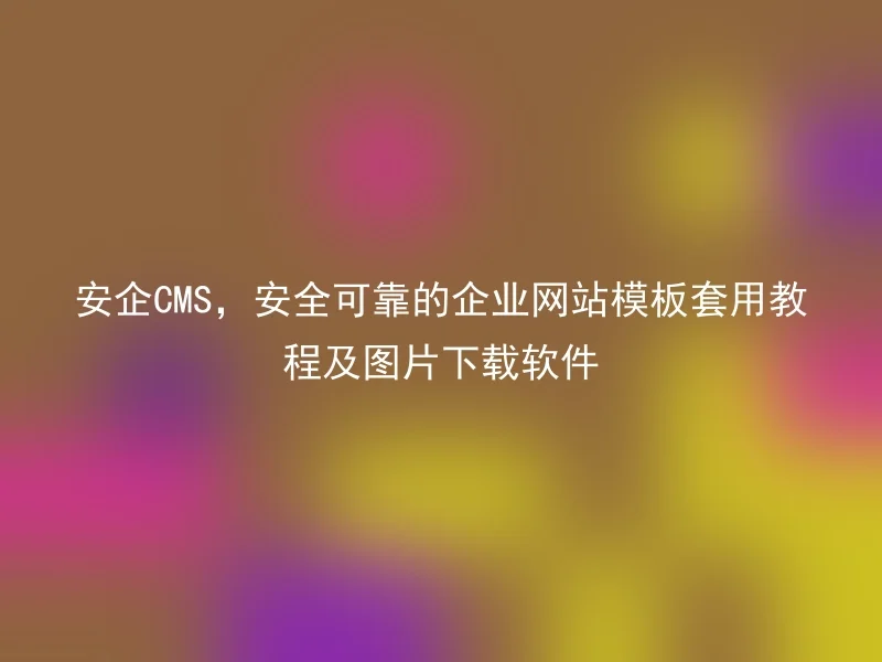 安企CMS,安全可靠的企业网站模板套用教程及图片下载软件