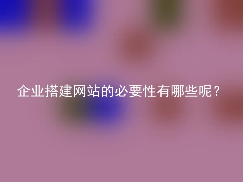 企业搭建网站的必要性有哪些呢?