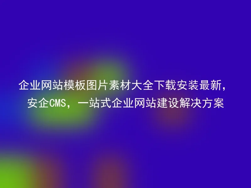 企业网站模板图片素材大全下载安装最新,安企CMS,一站式企业网站建设解决方案