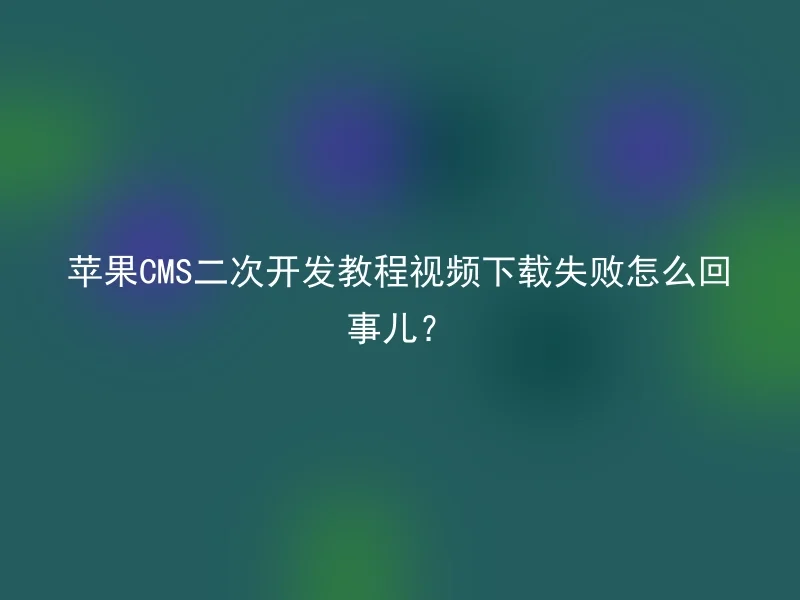 苹果CMS二次开发教程视频下载失败怎么回事儿?