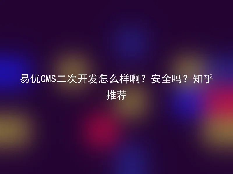易优CMS二次开发怎么样啊?安全吗?知乎推荐