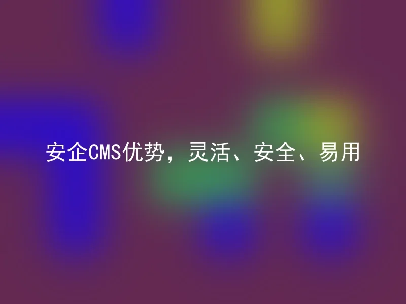 安企CMS优势,灵活、安全、易用