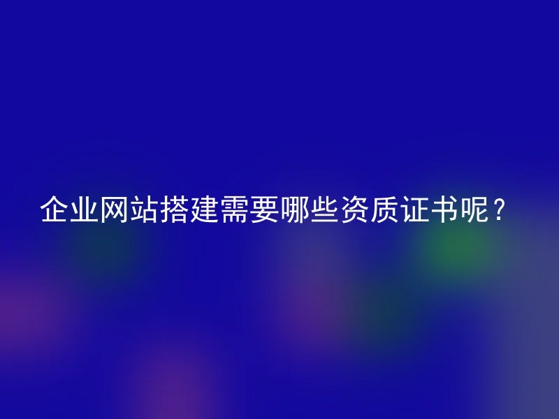 企业网站搭建需要哪些资质证书呢?