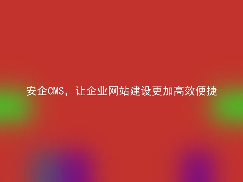 安企CMS,让企业网站建设更加高效便捷