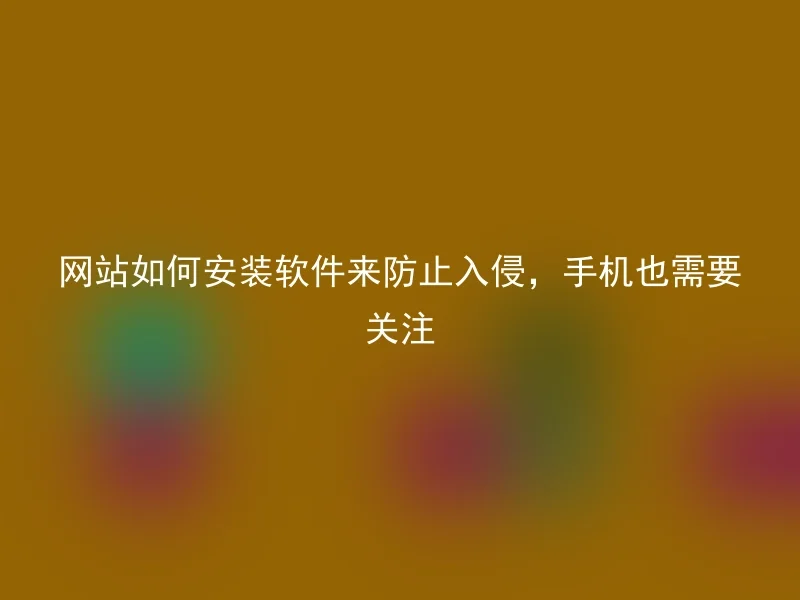 网站如何安装软件来防止入侵,手机也需要关注