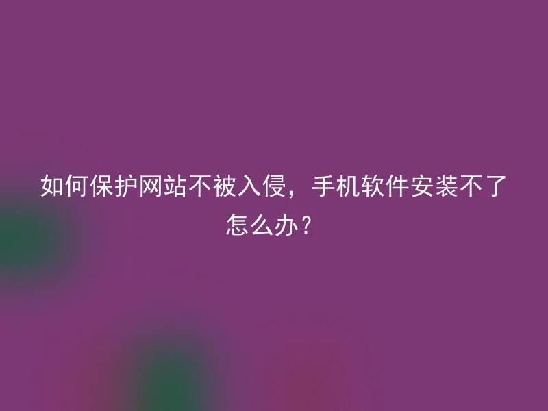 如何保护网站不被入侵,手机软件安装不了怎么办?