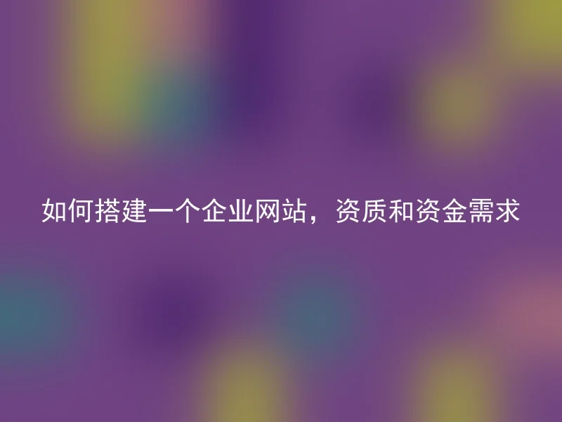 如何搭建一个企业网站,资质和资金需求