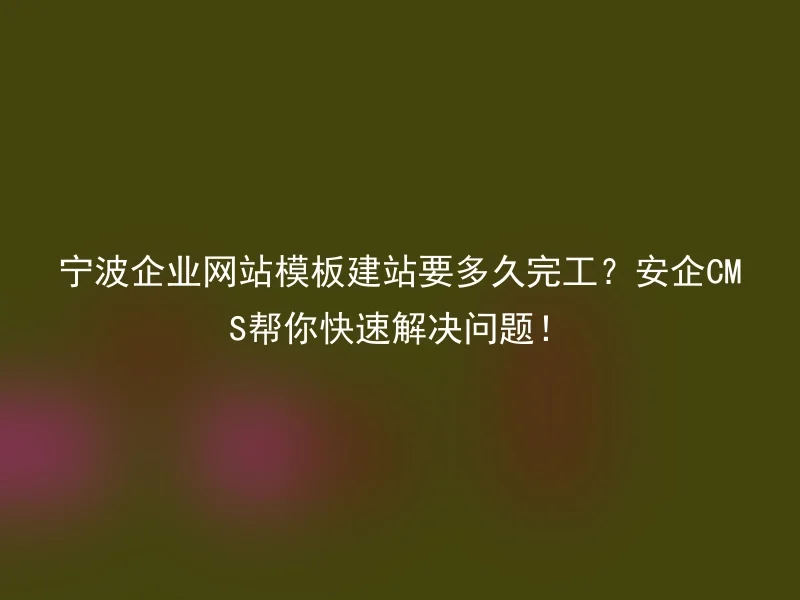 宁波企业网站模板建站要多久完工?安企CMS帮你快速解决问题!