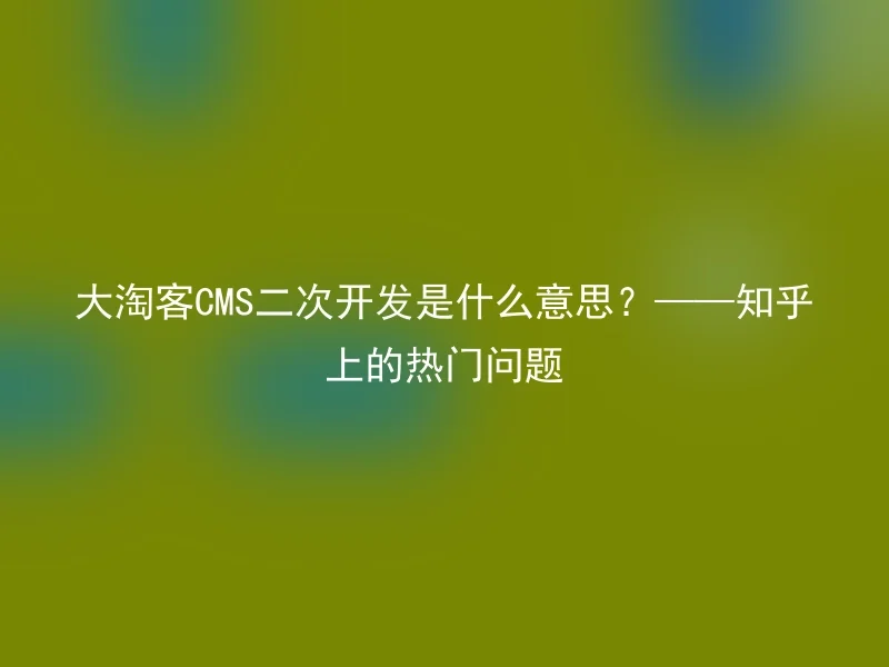 大淘客CMS二次开发是什么意思?——知乎上的热门问题