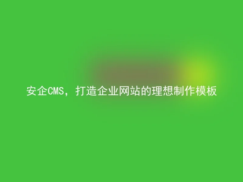 安企CMS,打造企业网站的理想制作模板