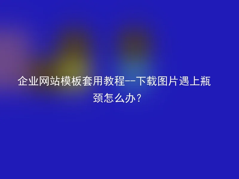 企业网站模板套用教程--下载图片遇上瓶颈怎么办?