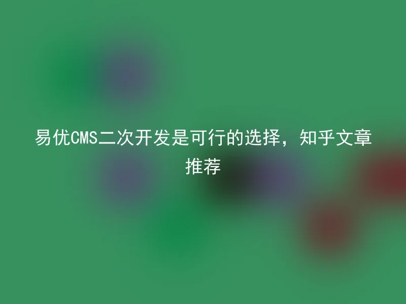 易优CMS二次开发是可行的选择,知乎文章推荐
