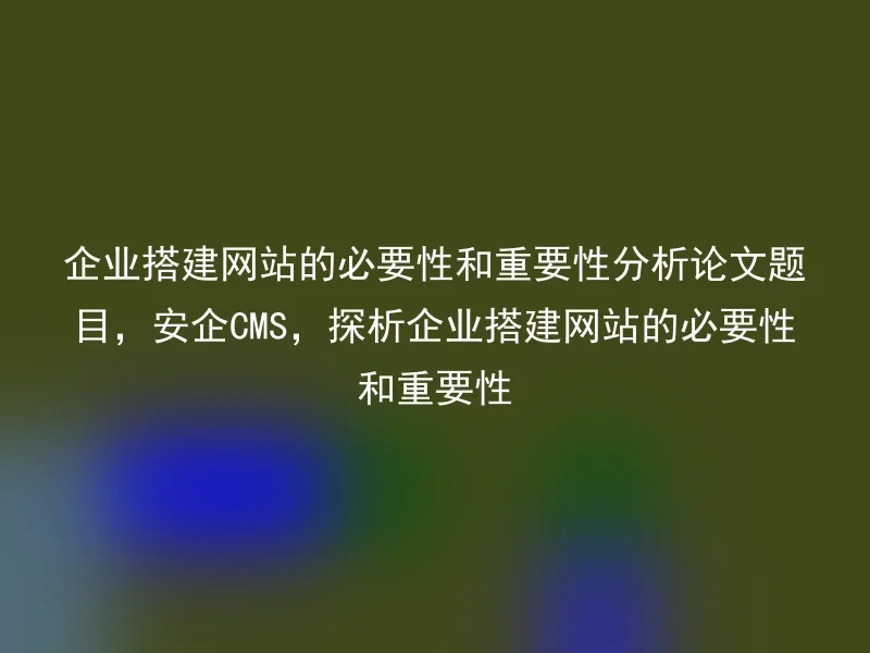 企业搭建网站的必要性和重要性分析论文题目,安企CMS,探析企业搭建网站的必要性和重要性