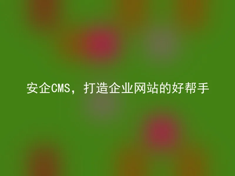 安企CMS,打造企业网站的好帮手