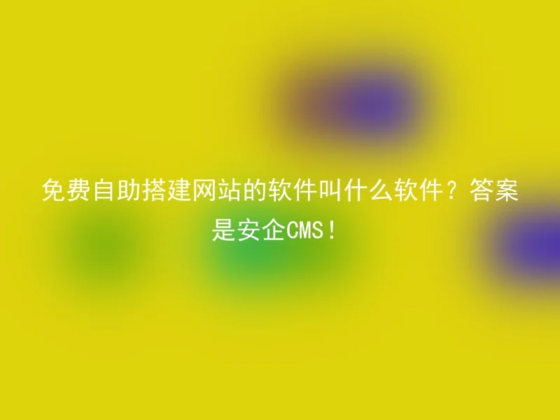 免费自助搭建网站的软件叫什么软件?答案是安企CMS!