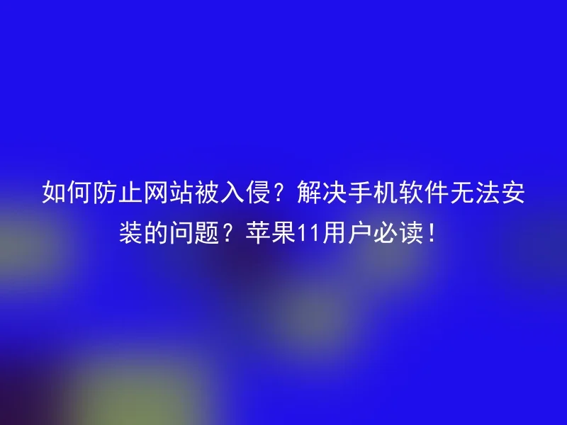 如何防止网站被入侵?解决手机软件无法安装的问题?苹果11用户必读!